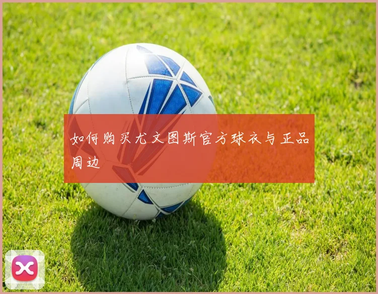 如何购买尤文图斯官方球衣与正品周边