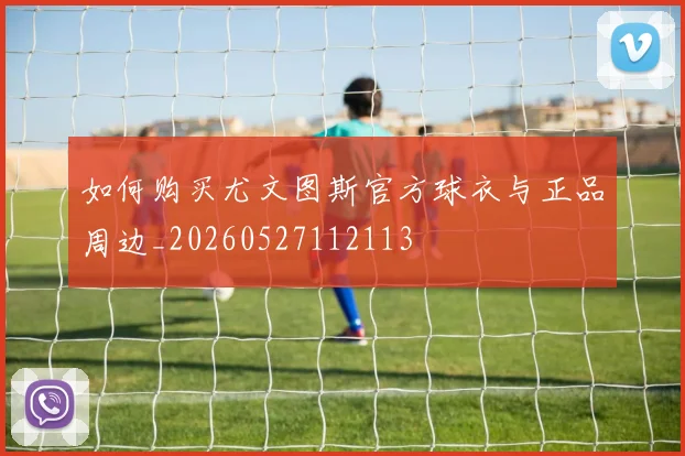如何购买尤文图斯官方球衣与正品周边_20260527112113