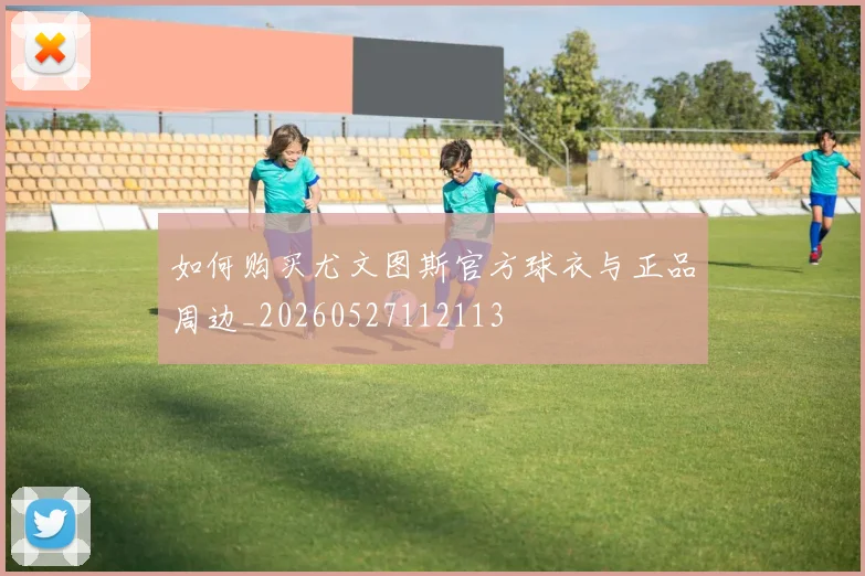 如何购买尤文图斯官方球衣与正品周边_20260527112113
