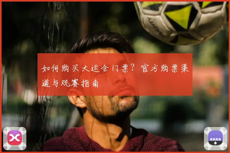 如何购买大运会门票?官方购票渠道与观赛指南